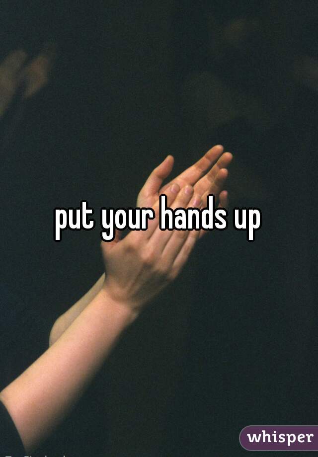 put your hands up