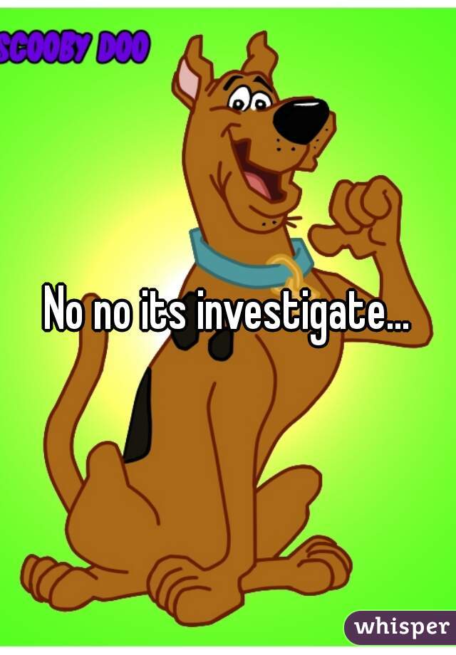 No no its investigate...