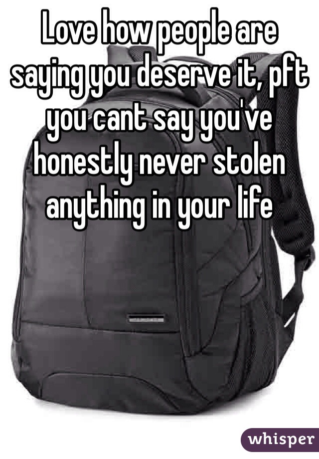 Love how people are saying you deserve it, pft you cant say you've honestly never stolen anything in your life 