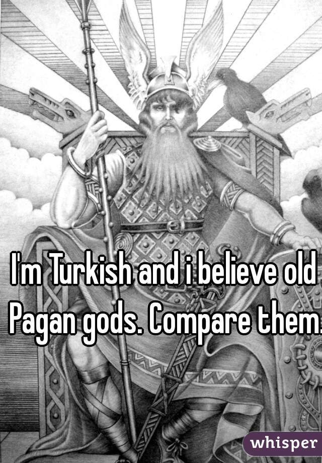 I'm Turkish and i believe old Pagan gods. Compare them.