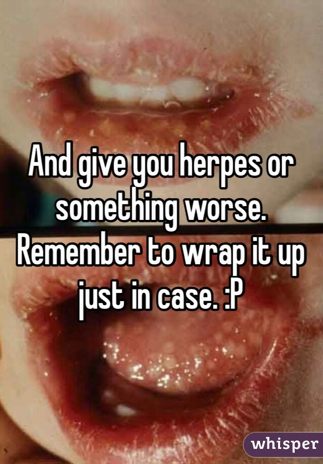 And give you herpes or something worse. Remember to wrap it up just in case. :P