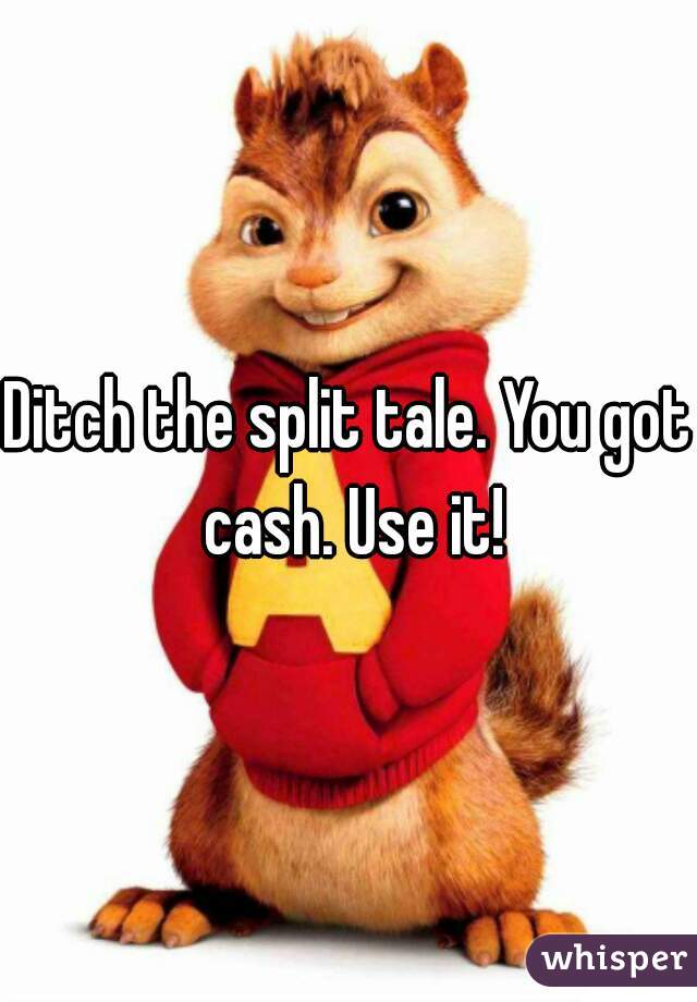 Ditch the split tale. You got cash. Use it!