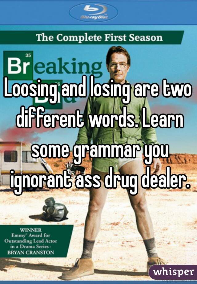Loosing and losing are two different words. Learn some grammar you ignorant ass drug dealer.