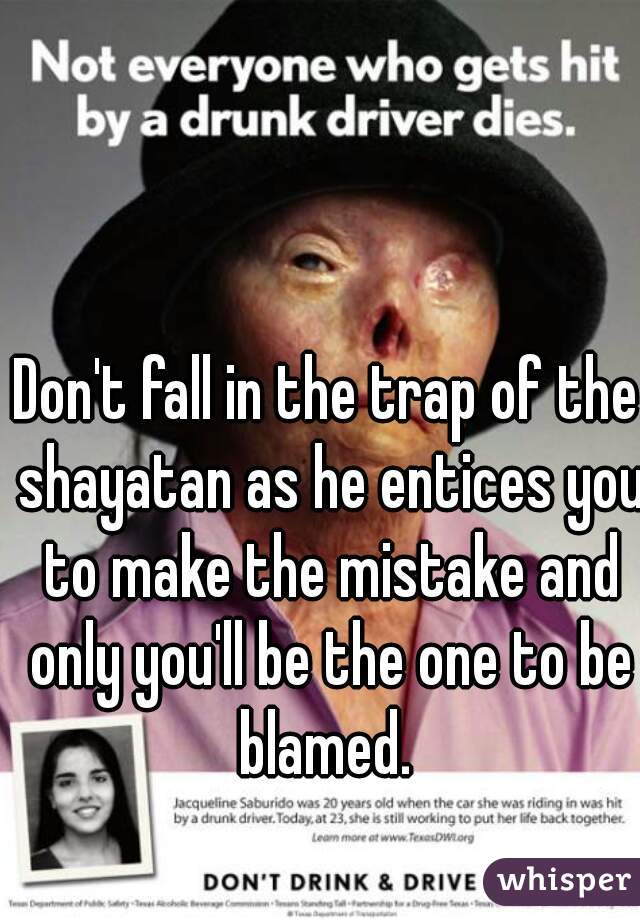 Don't fall in the trap of the shayatan as he entices you to make the mistake and only you'll be the one to be blamed. 
