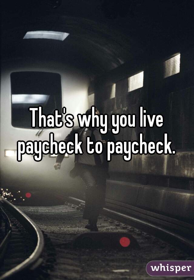 That's why you live paycheck to paycheck. 