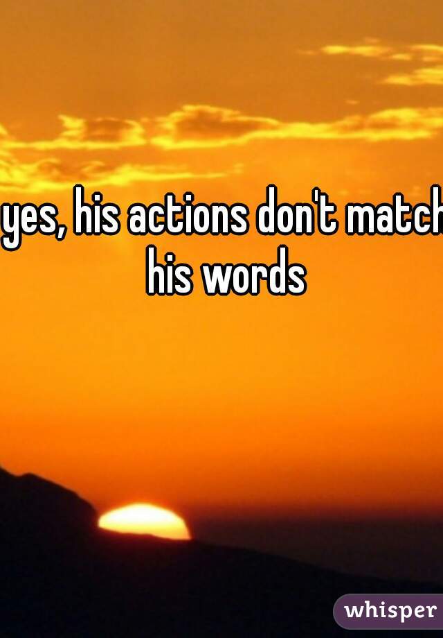 yes, his actions don't match his words 