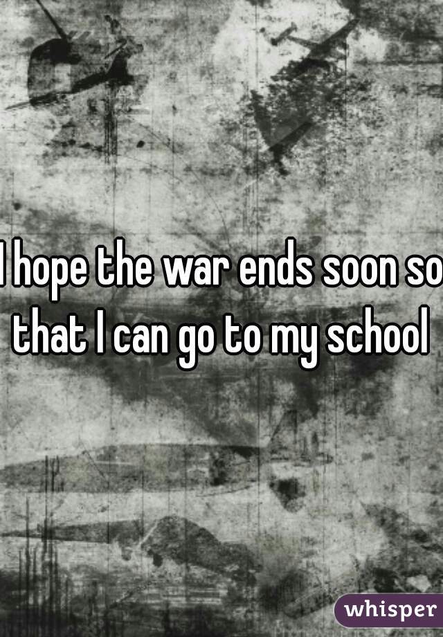 I hope the war ends soon so that I can go to my school 