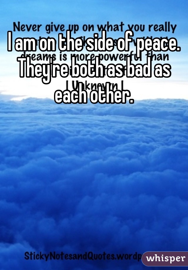 I am on the side of peace. They're both as bad as each other.