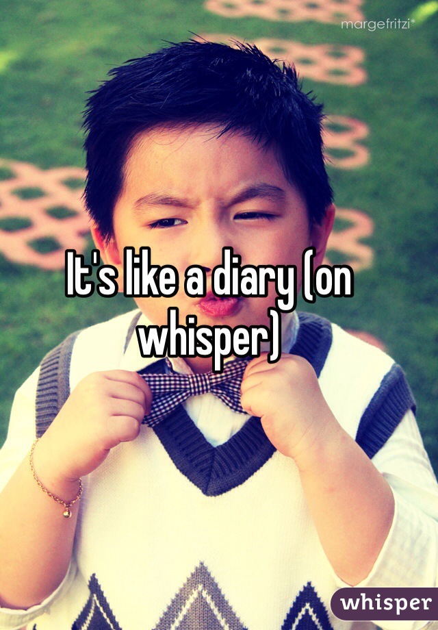 It's like a diary (on whisper)