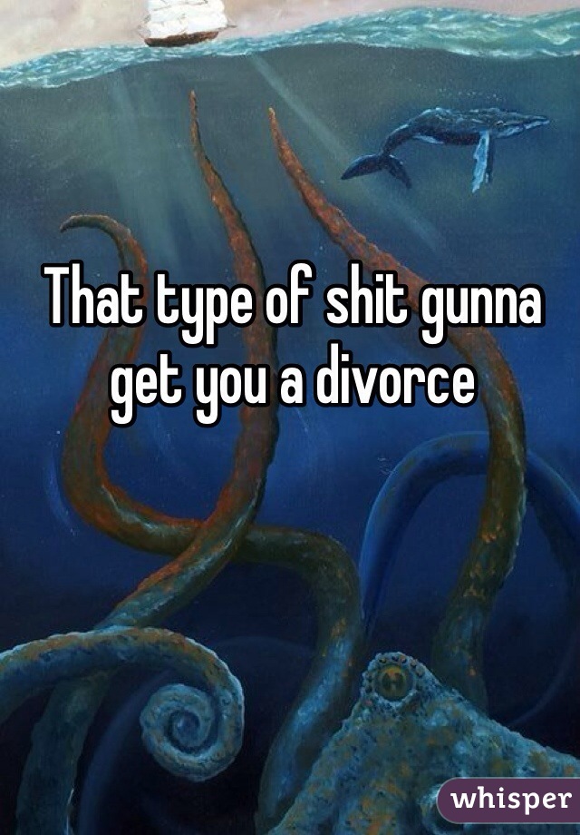 That type of shit gunna get you a divorce