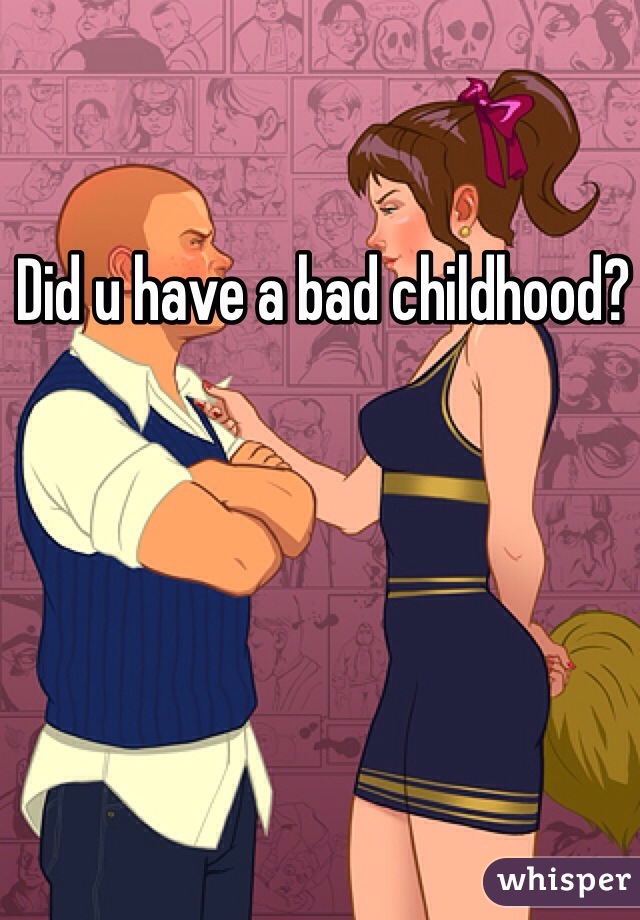 Did u have a bad childhood? 