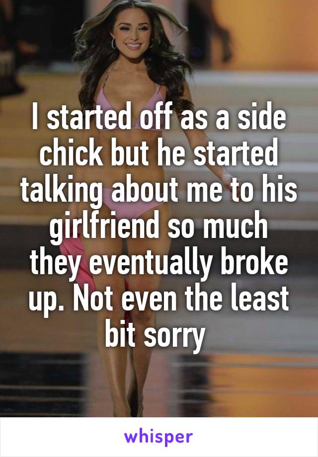 I started off as a side chick but he started talking about me to his girlfriend so much they eventually broke up. Not even the least bit sorry 