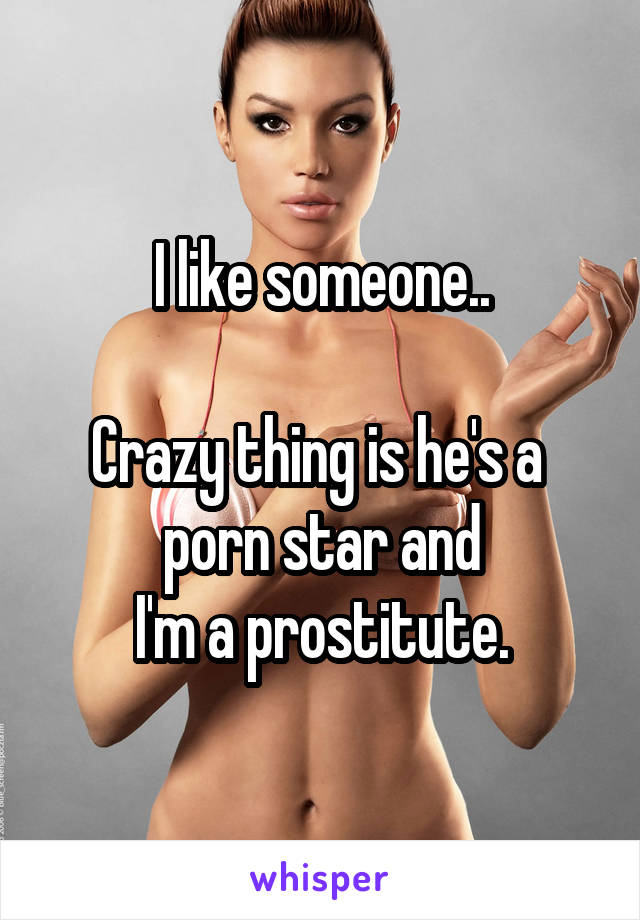 I like someone..

Crazy thing is he's a 
porn star and
 I'm a prostitute. 