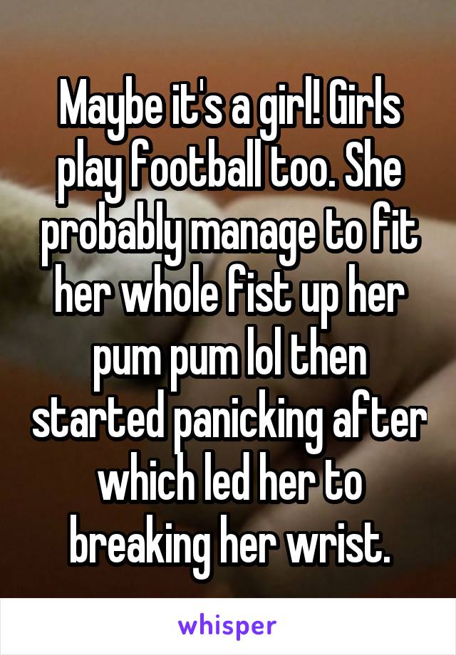 Maybe it's a girl! Girls play football too. She probably manage to fit her whole fist up her pum pum lol then started panicking after which led her to breaking her wrist.