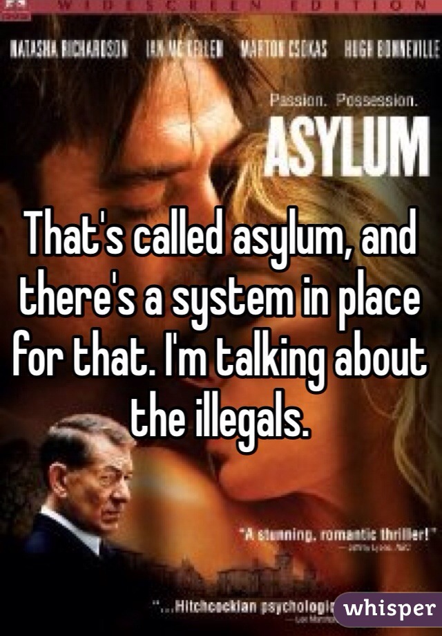 That's called asylum, and there's a system in place for that. I'm talking about the illegals.