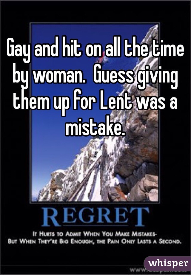 Gay and hit on all the time by woman.  Guess giving them up for Lent was a mistake. 