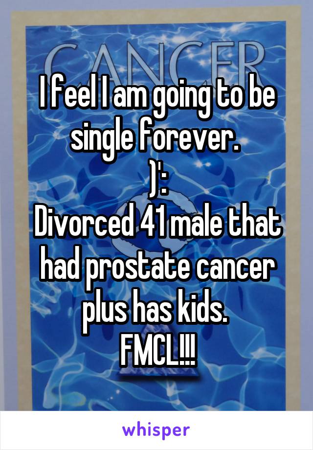 I feel I am going to be single forever. 
)':
Divorced 41 male that had prostate cancer plus has kids. 
FMCL!!!