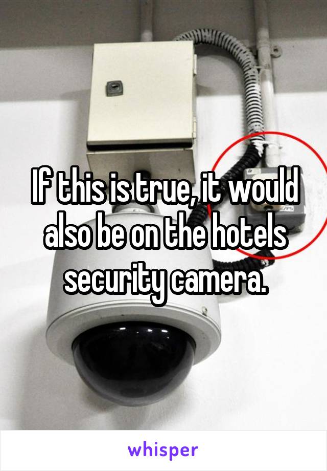 If this is true, it would also be on the hotels security camera.