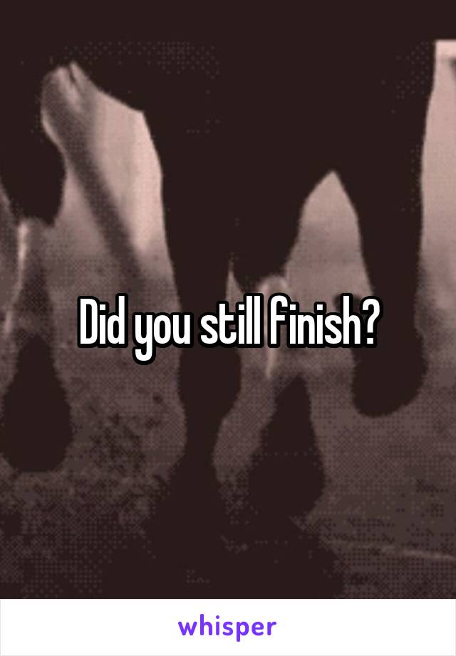 Did you still finish?