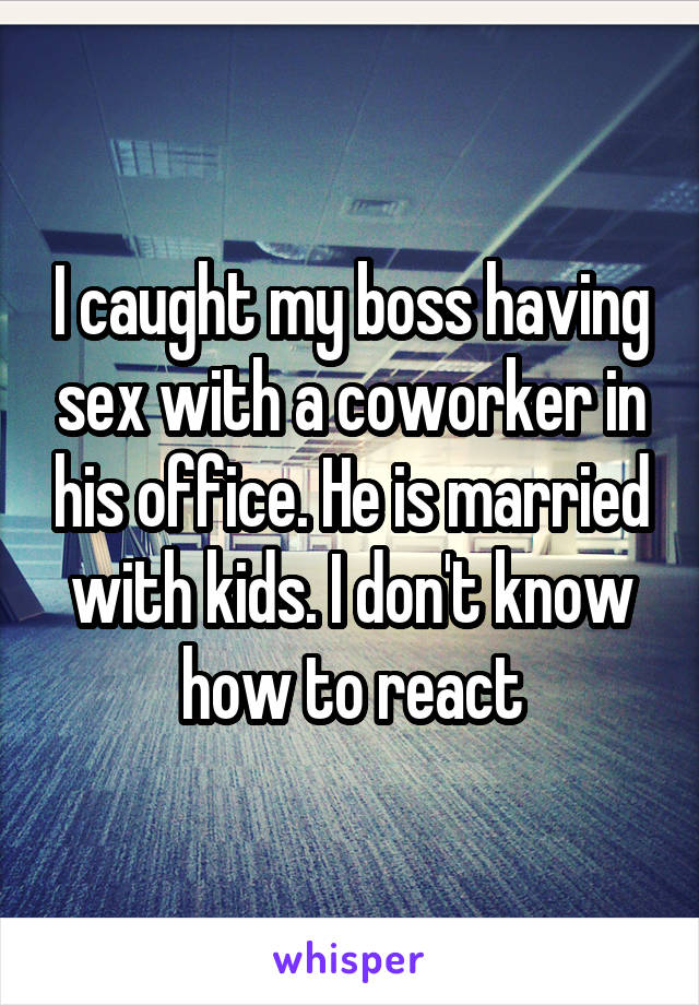 I caught my boss having sex with a coworker in his office. He is married with kids. I don't know how to react