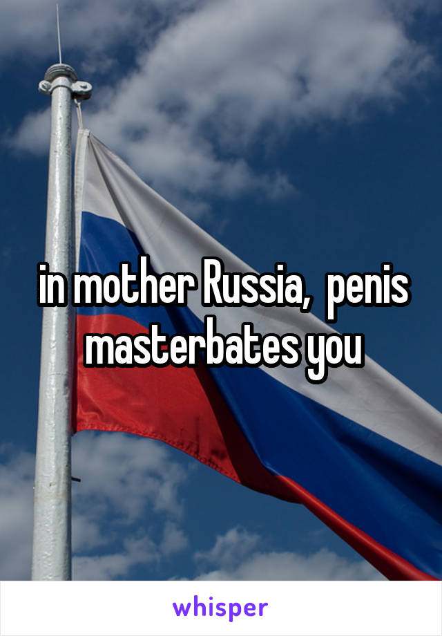 in mother Russia,  penis masterbates you