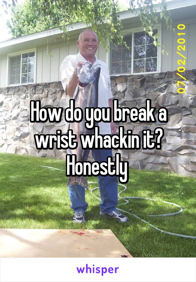 How do you break a wrist whackin it? Honestly 