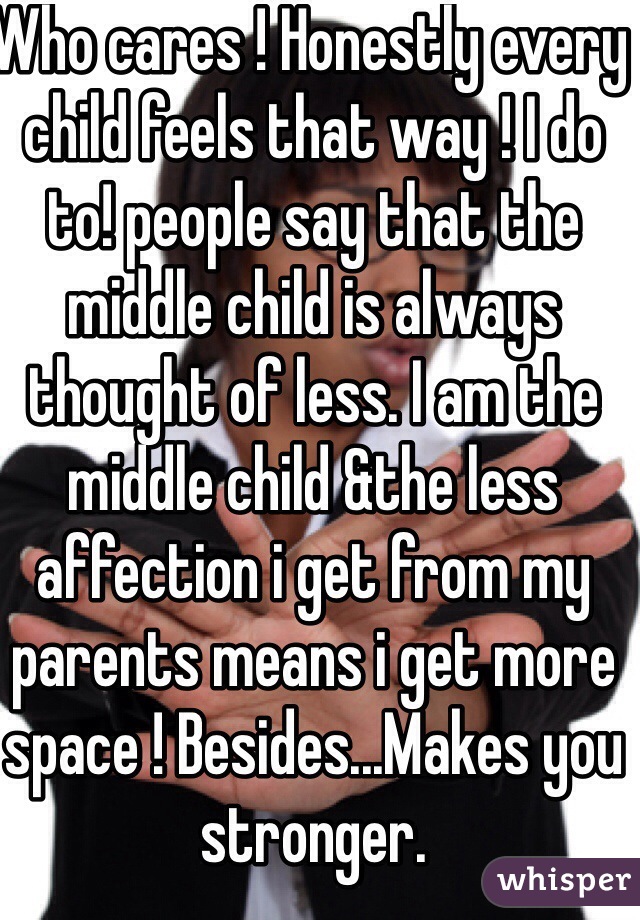 Who cares ! Honestly every child feels that way ! I do to! people say that the middle child is always thought of less. I am the middle child &the less affection i get from my parents means i get more space ! Besides...Makes you stronger.