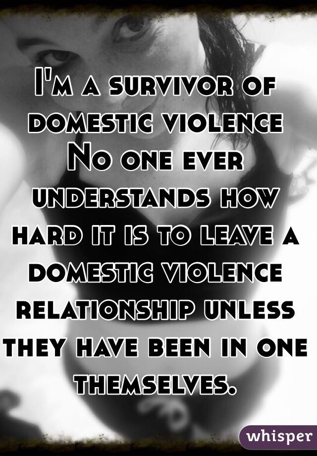 I'm a survivor of domestic violence
No one ever understands how hard it is to leave a domestic violence relationship unless they have been in one themselves.