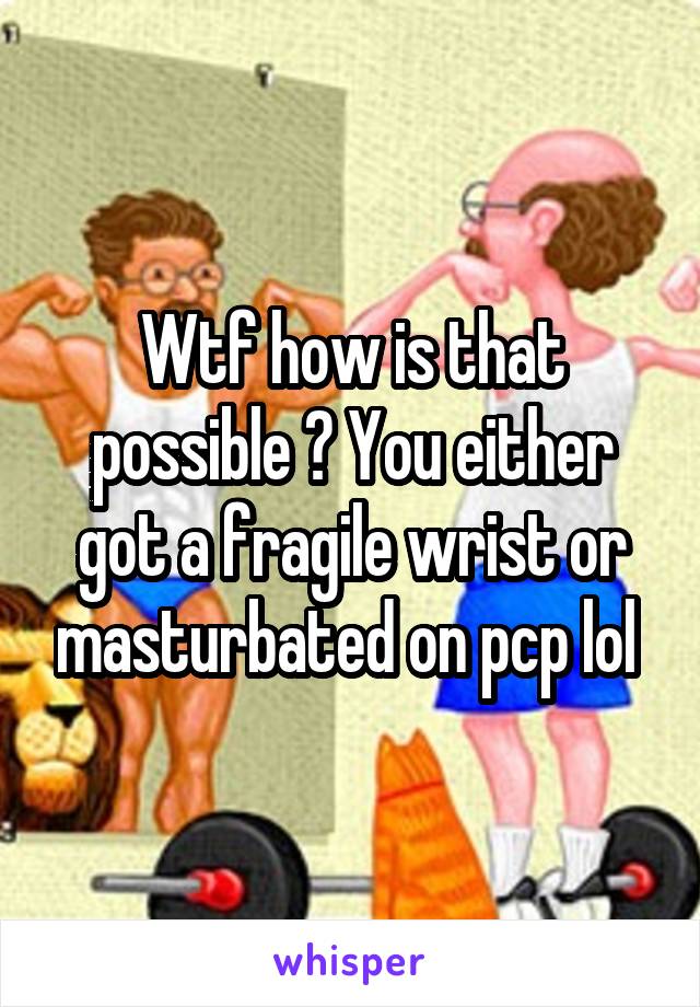 Wtf how is that possible ? You either got a fragile wrist or masturbated on pcp lol 