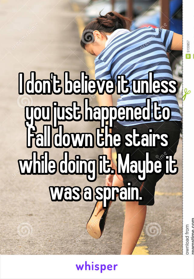 I don't believe it unless you just happened to fall down the stairs while doing it. Maybe it was a sprain. 