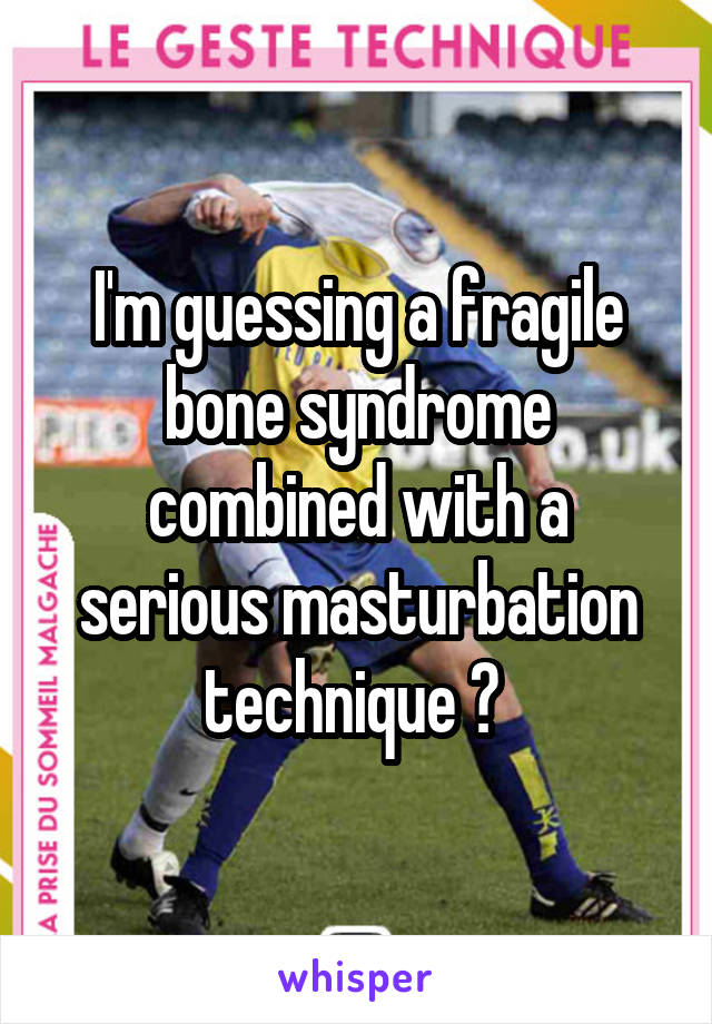 I'm guessing a fragile bone syndrome combined with a serious masturbation technique 😂 