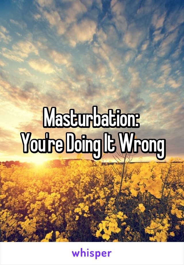 Masturbation: 
You're Doing It Wrong