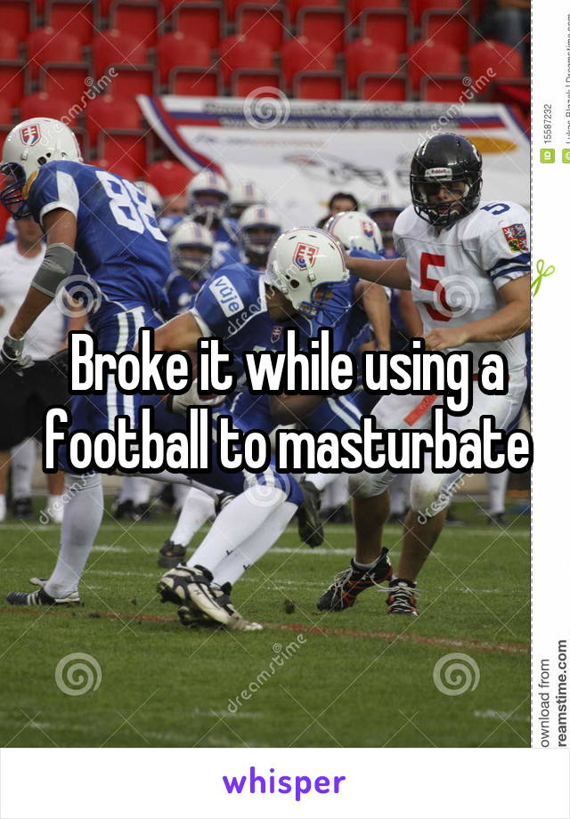 Broke it while using a football to masturbate