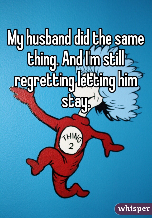 My husband did the same thing. And I'm still regretting letting him stay. 