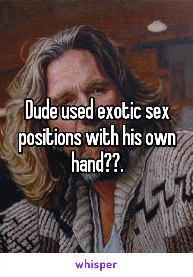 Dude used exotic sex positions with his own hand😂😂.