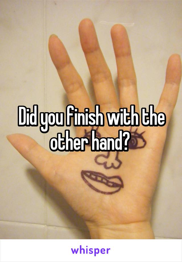 Did you finish with the other hand? 