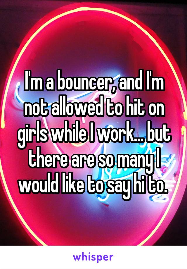 I'm a bouncer, and I'm not allowed to hit on girls while I work... but there are so many I would like to say hi to. 
