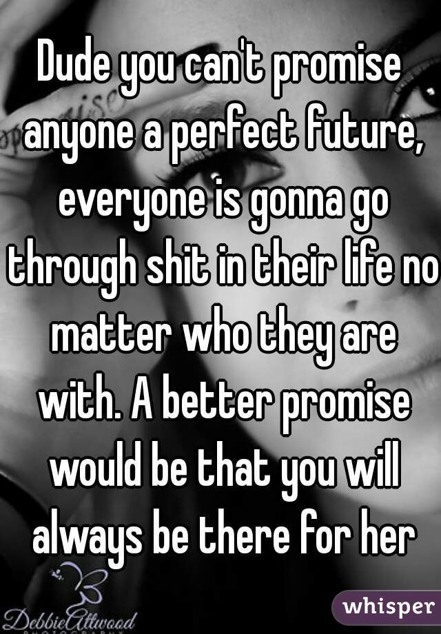 Dude you can't promise anyone a perfect future, everyone is gonna go through shit in their life no matter who they are with. A better promise would be that you will always be there for her
