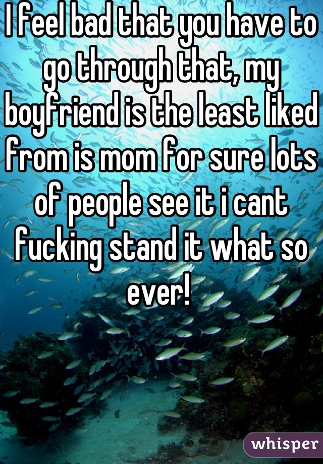 I feel bad that you have to go through that, my boyfriend is the least liked from is mom for sure lots of people see it i cant fucking stand it what so ever! 