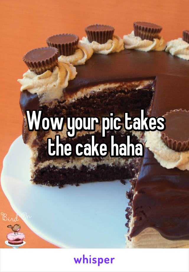 Wow your pic takes the cake haha