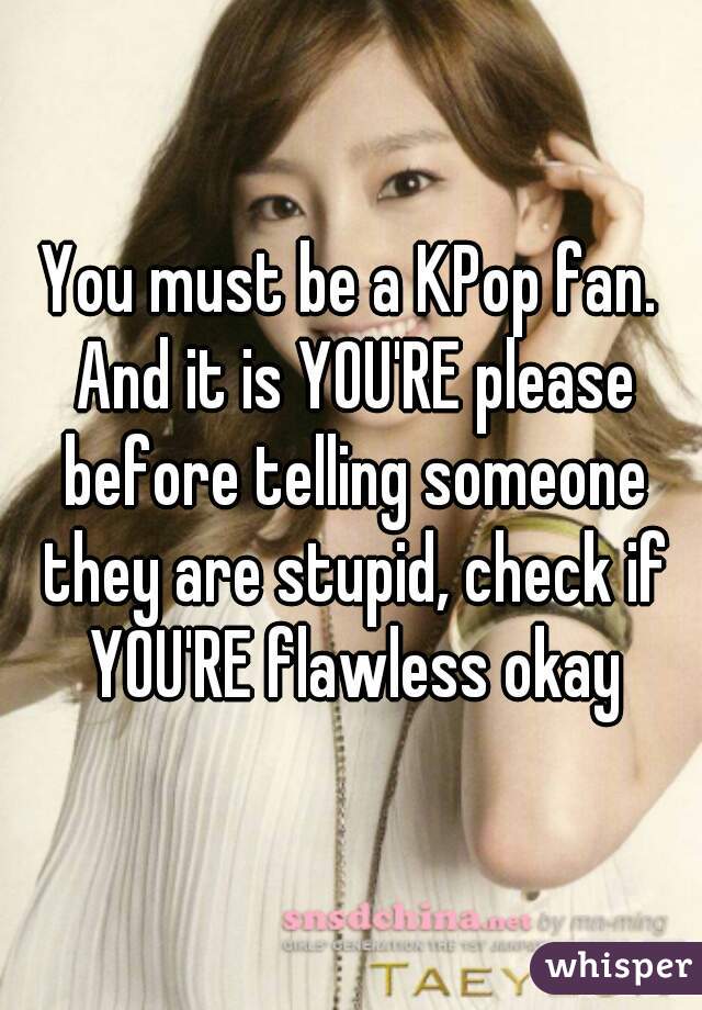 You must be a KPop fan. And it is YOU'RE please before telling someone they are stupid, check if YOU'RE flawless okay