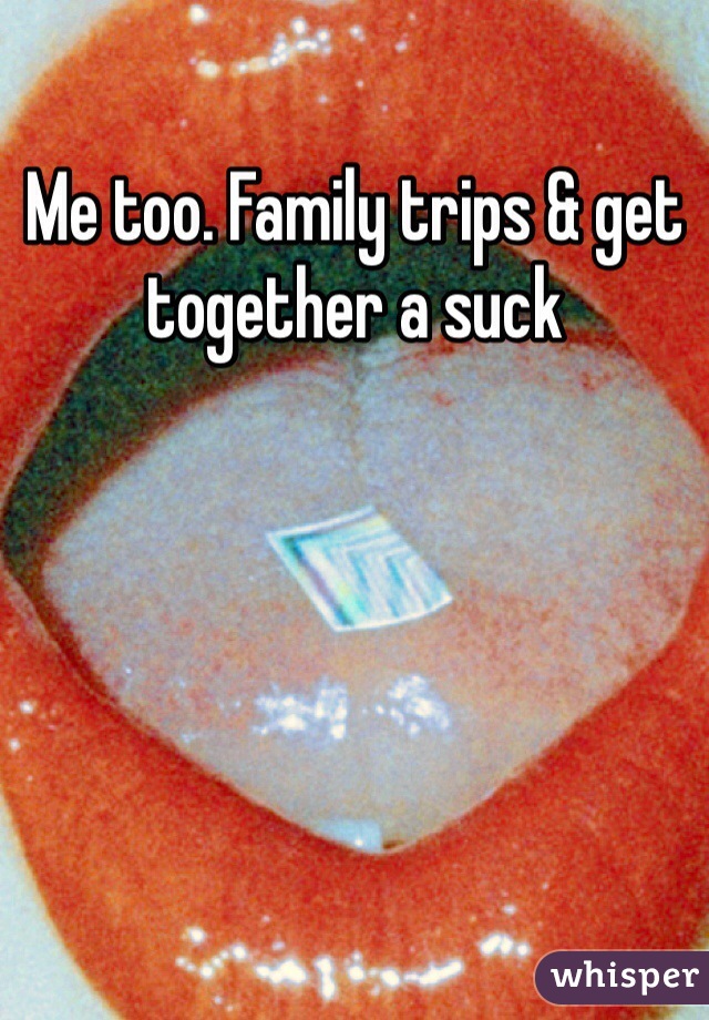 Me too. Family trips & get together a suck