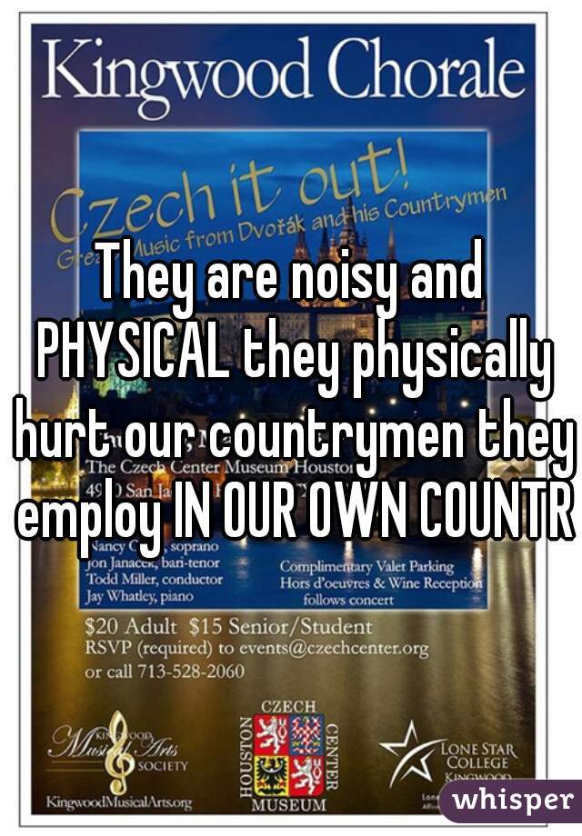They are noisy and PHYSICAL they physically hurt our countrymen they employ IN OUR OWN COUNTRY