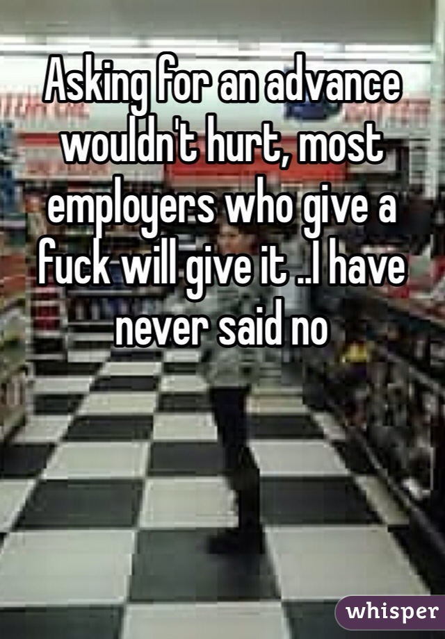 Asking for an advance wouldn't hurt, most employers who give a fuck will give it ..I have never said no 