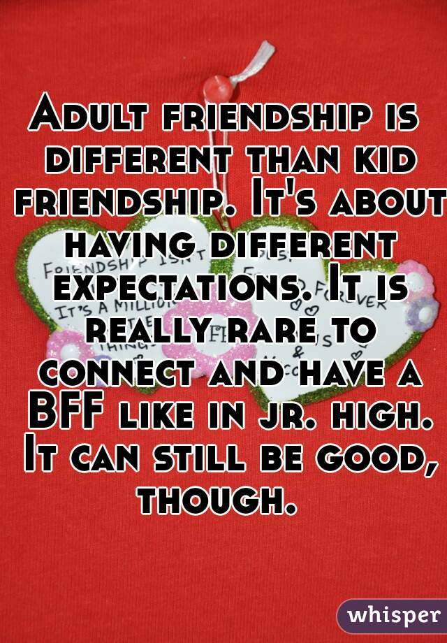Adult friendship is different than kid friendship. It's about having different expectations. It is really rare to connect and have a BFF like in jr. high. It can still be good, though.  