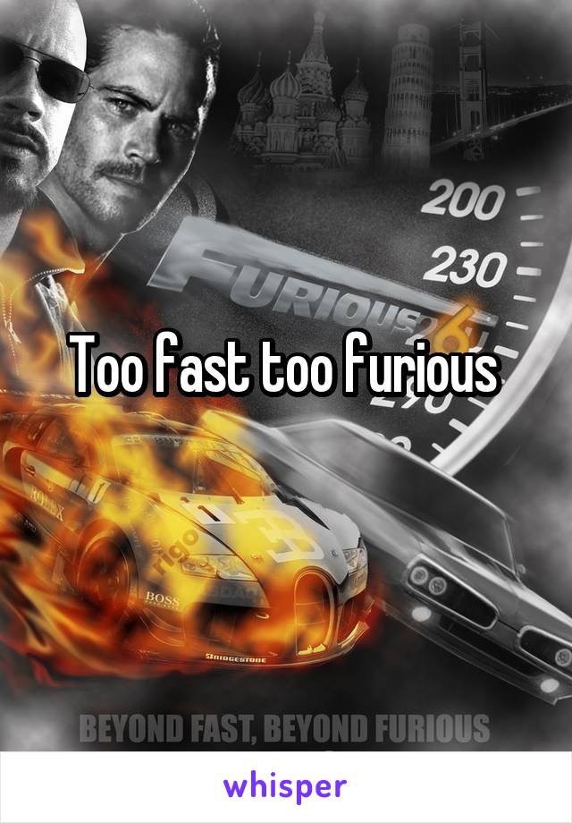 Too fast too furious 
