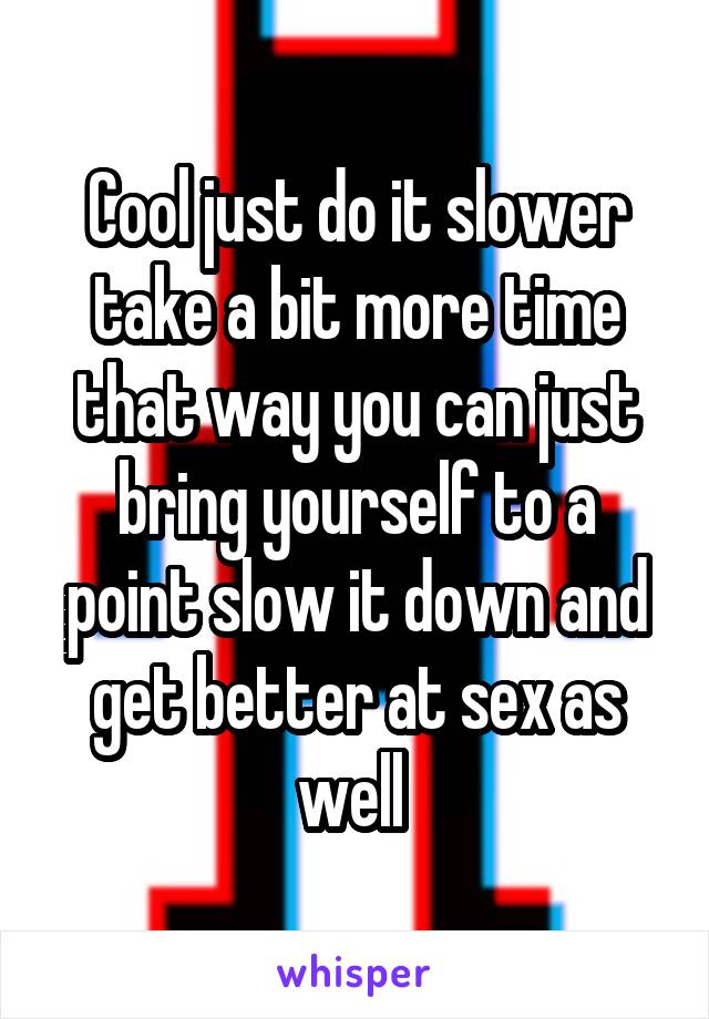 Cool just do it slower take a bit more time that way you can just bring yourself to a point slow it down and get better at sex as well 