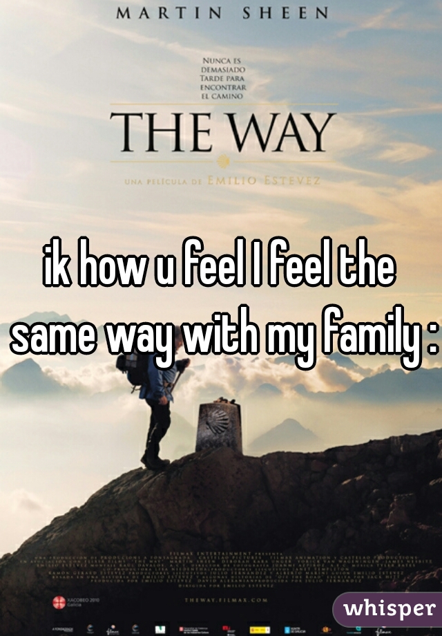 ik how u feel I feel the same way with my family :/