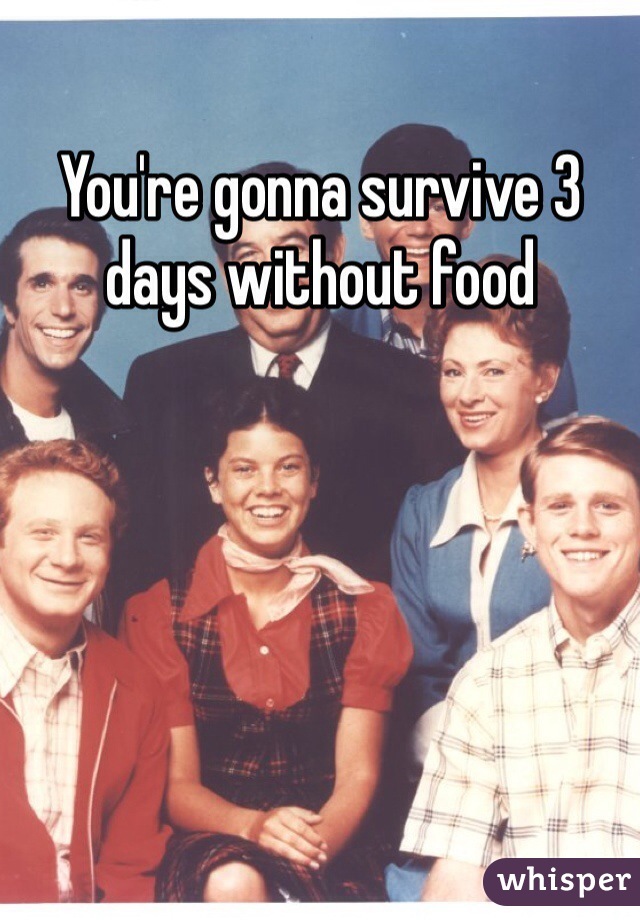 You're gonna survive 3 days without food