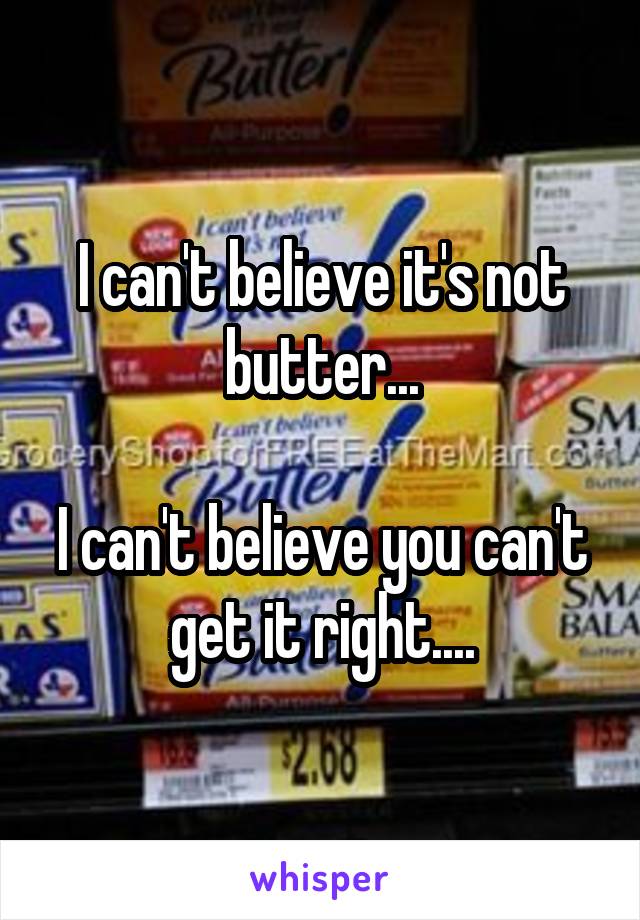 I can't believe it's not butter...

I can't believe you can't get it right....